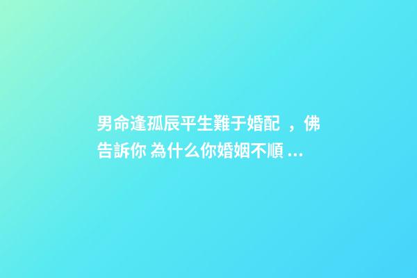 男命逢孤辰平生難于婚配，佛告訴你 為什么你婚姻不順 八字排盤(pán)男命星煞只有孤辰怎么回事-第1張-觀點(diǎn)-玄機(jī)派
